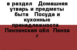  в раздел : Домашняя утварь и предметы быта » Посуда и кухонные принадлежности . Пензенская обл.,Пенза г.